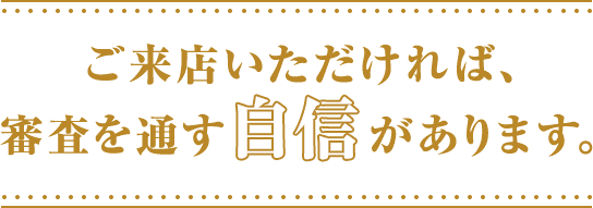 ご来店いただければ、審査を通す自信があります。